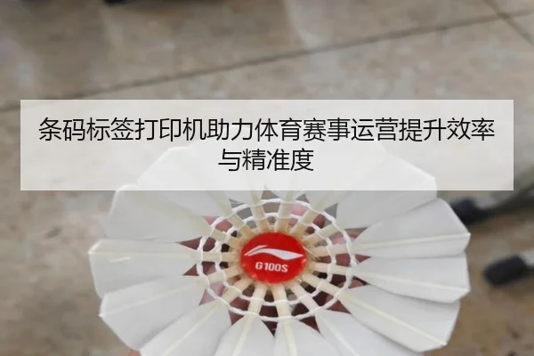 条码标签打印机助力体育赛事运营提升效率与精准度
