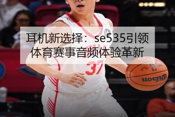耳机新选择：se535引领体育赛事音频体验革新