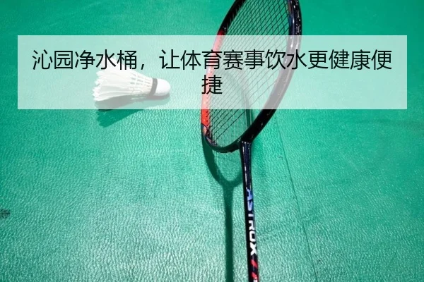 沁园净水桶，让体育赛事饮水更健康便捷