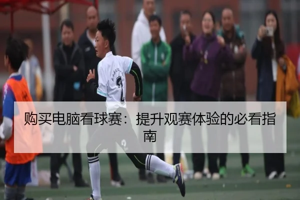 购买电脑看球赛：提升观赛体验的必看指南