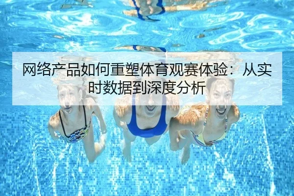 网络产品如何重塑体育观赛体验：从实时数据到深度分析