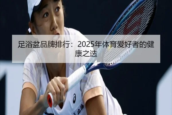 足浴盆品牌排行：2025年体育爱好者的健康之选