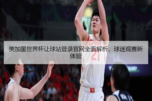 美加墨世界杯让球站登录官网全面解析，球迷观赛新体验