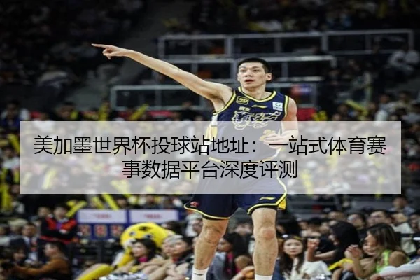 美加墨世界杯投球站地址：一站式体育赛事数据平台深度评测